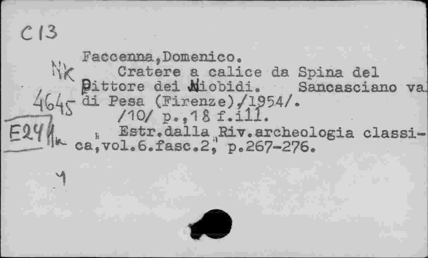 ﻿Fac c enna,Domenico.
Cratere a calice da Spina del ^ittore dei iMiobidi. Sancasciano va.
di Pesa (Firenze)/1954/« /10/ p.,18 f.ill.
h 7 ‘	-----
ca,vol.6.fasc.2i' p.267-276
Estr.dalla ^Riv.archeologia classi-